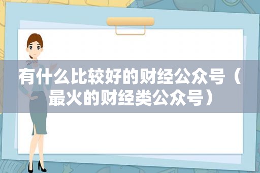 有什么比较好的财经公众号（最火的财经类公众号）