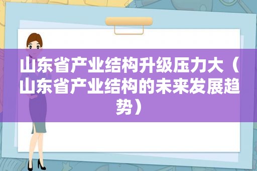 山东省产业结构升级压力大（山东省产业结构的未来发展趋势）