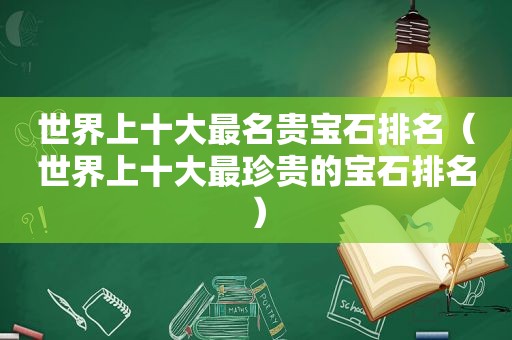 世界上十大最名贵宝石排名（世界上十大最珍贵的宝石排名）