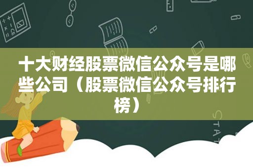 十大财经股票微信公众号是哪些公司（股票微信公众号排行榜）