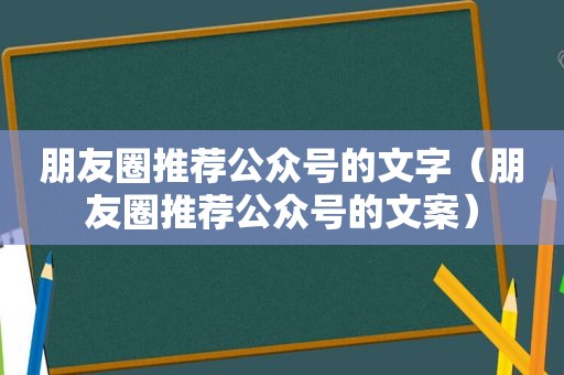 朋友圈推荐公众号的文字（朋友圈推荐公众号的文案）