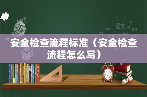 安全检查流程标准（安全检查流程怎么写）