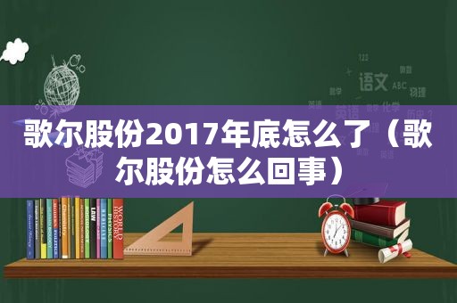 歌尔股份2017年底怎么了（歌尔股份怎么回事）