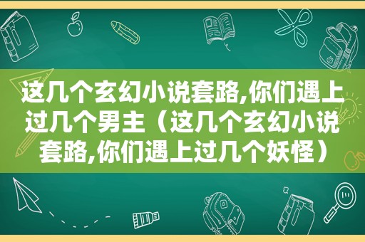 这几个玄幻小说套路,你们遇上过几个男主（这几个玄幻小说套路,你们遇上过几个妖怪）