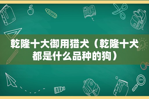 乾隆十大御用猎犬（乾隆十犬都是什么品种的狗）