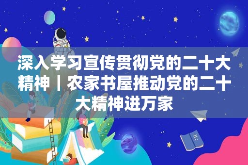 深入学习宣传贯彻党的二十大精神｜农家书屋推动党的二十大精神进万家