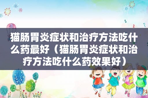 猫肠胃炎症状和治疗方法吃什么药最好（猫肠胃炎症状和治疗方法吃什么药效果好）