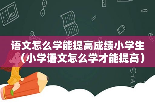 语文怎么学能提高成绩小学生（小学语文怎么学才能提高）