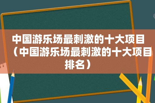 中国游乐场最 *** 的十大项目（中国游乐场最 *** 的十大项目排名）