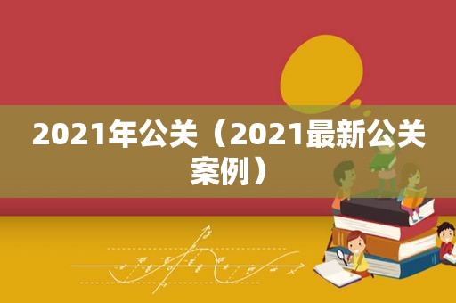 2021年公关（2021最新公关案例）