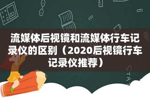 流媒体后视镜和流媒体行车记录仪的区别（2020后视镜行车记录仪推荐）