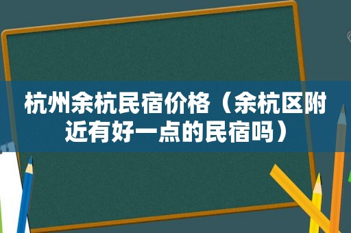 杭州余杭民宿价格（余杭区附近有好一点的民宿吗）