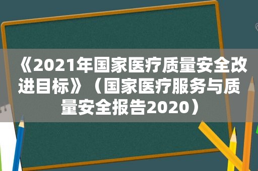 《2021年国家医疗质量安全改进目标》（国家医疗服务与质量安全报告2020）