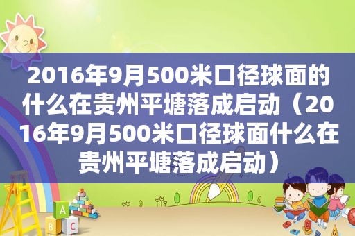 2016年9月500米口径球面的什么在贵州平塘落成启动（2016年9月500米口径球面什么在贵州平塘落成启动）