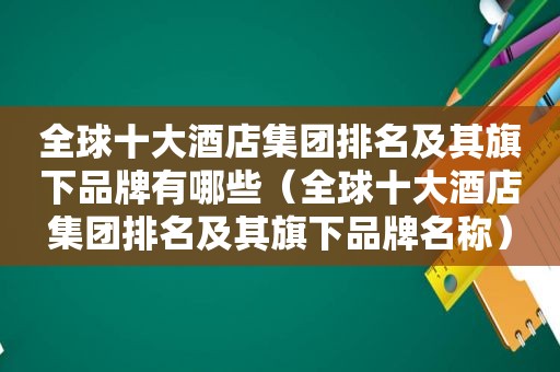 全球十大酒店集团排名及其旗下品牌有哪些（全球十大酒店集团排名及其旗下品牌名称）