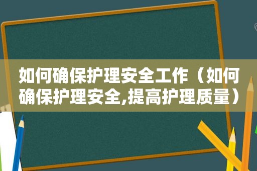 如何确保护理安全工作（如何确保护理安全,提高护理质量）