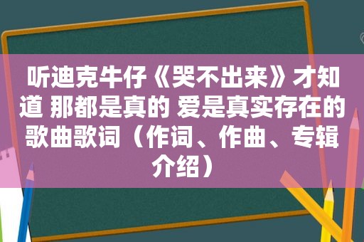 听迪克牛仔《哭不出来》才知道 那都是真的 爱是真实存在的歌曲歌词（作词、作曲、专辑介绍）