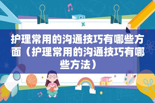 护理常用的沟通技巧有哪些方面（护理常用的沟通技巧有哪些方法）