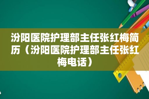 汾阳医院护理部主任张红梅简历（汾阳医院护理部主任张红梅电话）