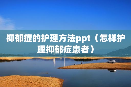 抑郁症的护理方法ppt（怎样护理抑郁症患者）