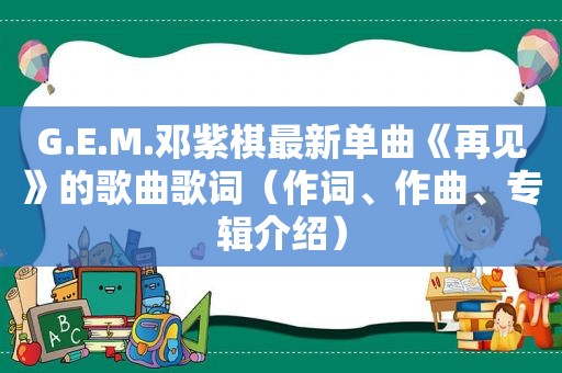 G.E.M.邓紫棋最新单曲《再见》的歌曲歌词（作词、作曲、专辑介绍）