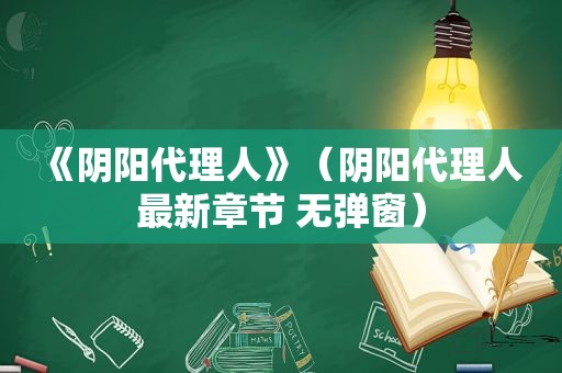 《阴阳代理人》（阴阳代理人 最新章节 无弹窗）