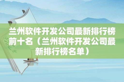  *** 软件开发公司最新排行榜前十名（ *** 软件开发公司最新排行榜名单）