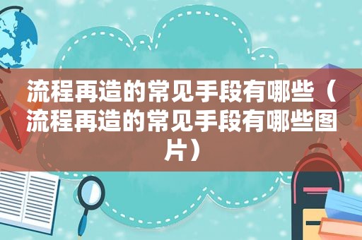 流程再造的常见手段有哪些（流程再造的常见手段有哪些图片）