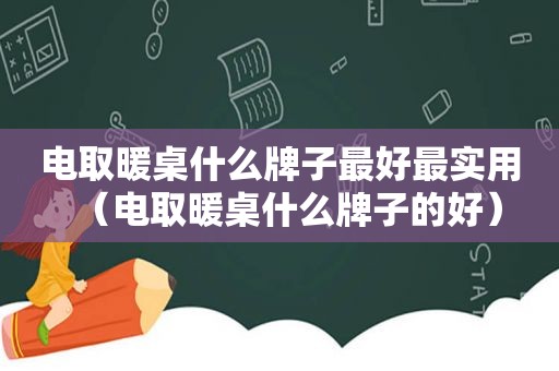 电取暖桌什么牌子最好最实用（电取暖桌什么牌子的好）