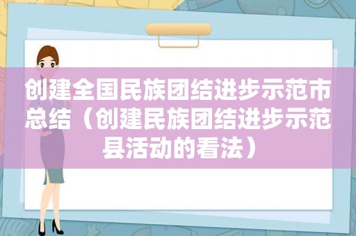 创建全国民族团结进步示范市总结（创建民族团结进步示范县活动的看法）