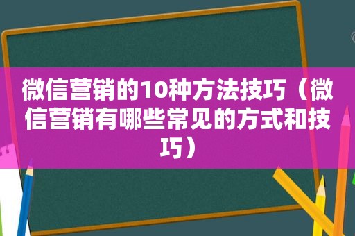 微信营销的10种方法技巧（微信营销有哪些常见的方式和技巧）