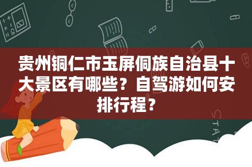 贵州铜仁市玉屏侗族自治县十大景区有哪些？自驾游如何安排行程？