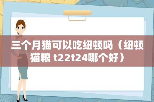 三个月猫可以吃纽顿吗（纽顿猫粮 t22t24哪个好）