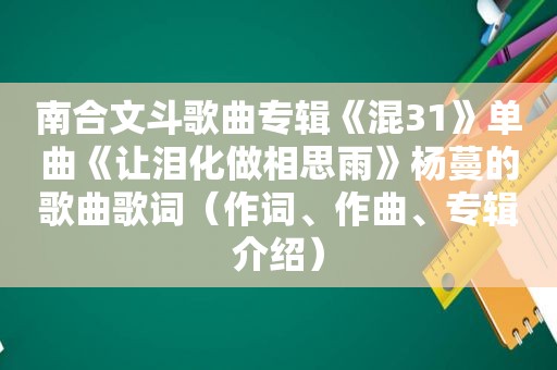 南合文斗歌曲专辑《混31》单曲《让泪化做相思雨》杨蔓的歌曲歌词（作词、作曲、专辑介绍）