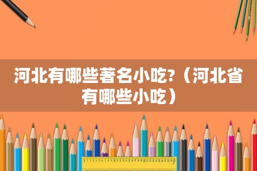 河北有哪些著名小吃?（河北省有哪些小吃）