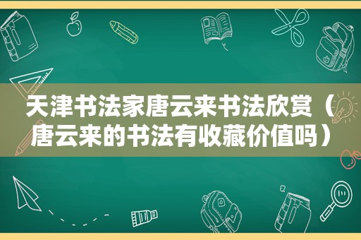 天津书法家唐云来书法欣赏（唐云来的书法有收藏价值吗）