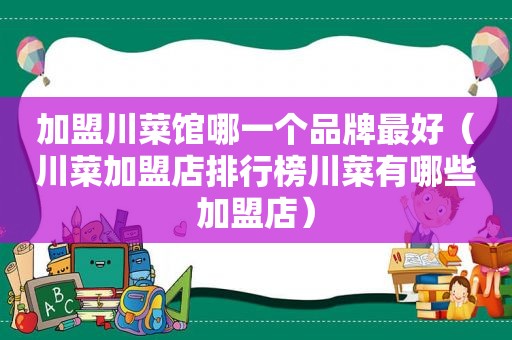 加盟川菜馆哪一个品牌最好（川菜加盟店排行榜川菜有哪些加盟店）