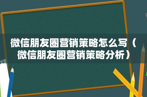 微信朋友圈营销策略怎么写（微信朋友圈营销策略分析）