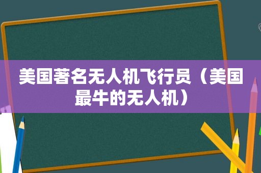 美国著名无人机飞行员（美国最牛的无人机）