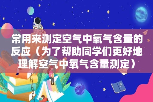 常用来测定空气中氧气含量的反应（为了帮助同学们更好地理解空气中氧气含量测定）