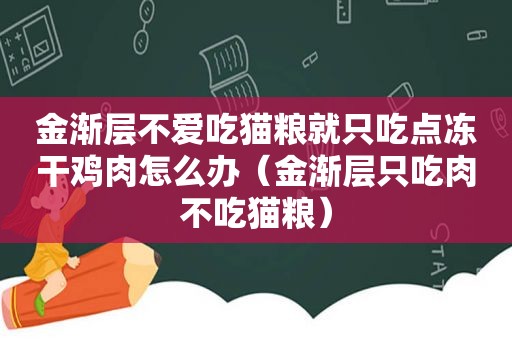 金渐层不爱吃猫粮就只吃点冻干鸡肉怎么办（金渐层只吃肉不吃猫粮）