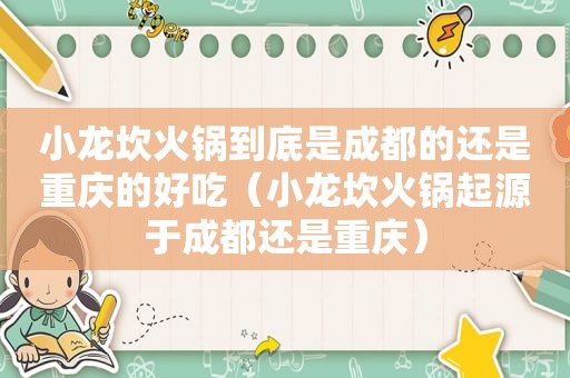 小龙坎火锅到底是成都的还是重庆的好吃（小龙坎火锅起源于成都还是重庆）