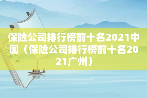 保险公司排行榜前十名2021中国（保险公司排行榜前十名2021广州）