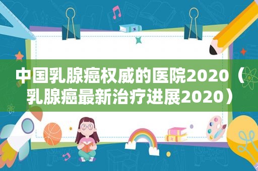 中国乳腺癌权威的医院2020（乳腺癌最新治疗进展2020）