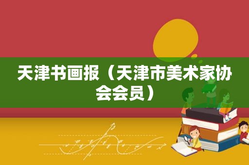 天津书画报（天津市美术家协会会员）