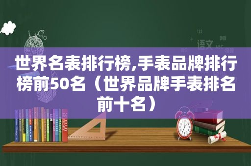 世界名表排行榜,手表品牌排行榜前50名（世界品牌手表排名前十名）