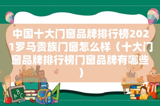 中国十大门窗品牌排行榜2021罗马贵族门窗怎么样（十大门窗品牌排行榜门窗品牌有哪些）