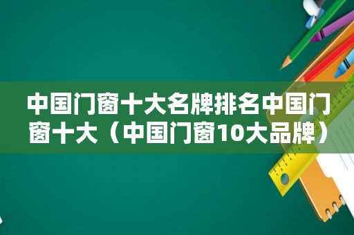 中国门窗十大名牌排名中国门窗十大（中国门窗10大品牌）