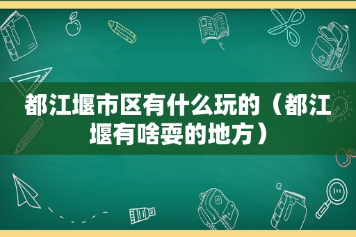 都江堰市区有什么玩的（都江堰有啥耍的地方）