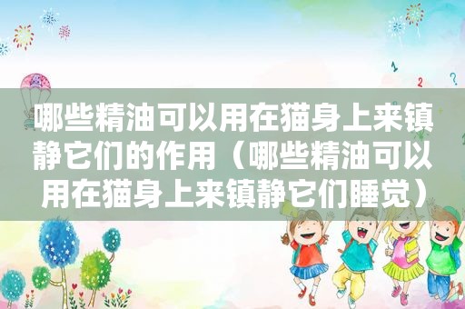 哪些精油可以用在猫身上来镇静它们的作用（哪些精油可以用在猫身上来镇静它们睡觉）